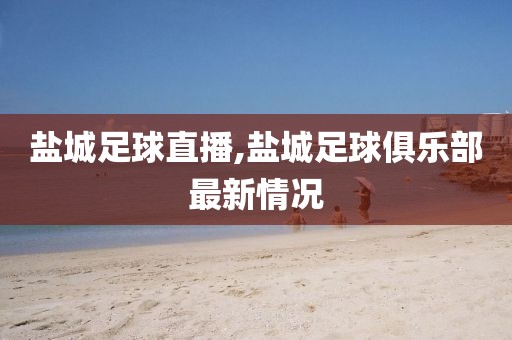 盐城足球直播,盐城足球俱乐部最新情况