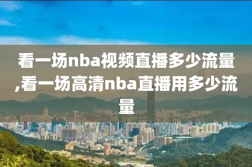 看一场nba视频直播多少流量,看一场高清nba直播用多少流量