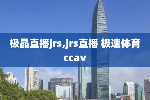 极晶直播jrs,jrs直播 极速体育ccav