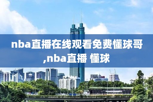 nba直播在线观看免费懂球哥,nba直播 懂球