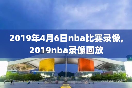 2019年4月6日nba比赛录像,2019nba录像回放