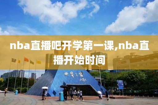 nba直播吧开学第一课,nba直播开始时间