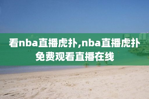 看nba直播虎扑,nba直播虎扑免费观看直播在线