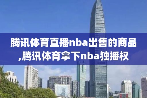 腾讯体育直播nba出售的商品,腾讯体育拿下nba独播权