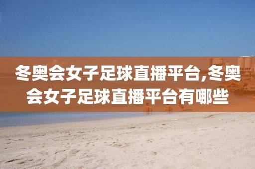 冬奥会女子足球直播平台,冬奥会女子足球直播平台有哪些