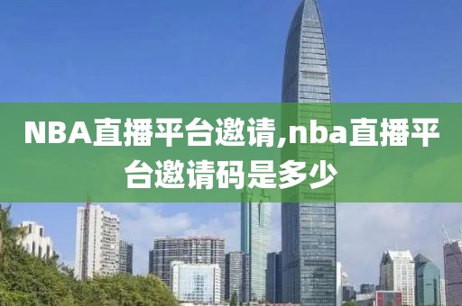 NBA直播平台邀请,nba直播平台邀请码是多少