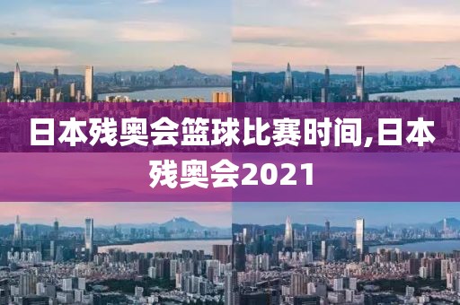 日本残奥会篮球比赛时间,日本残奥会2021