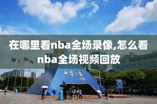 在哪里看nba全场录像,怎么看nba全场视频回放