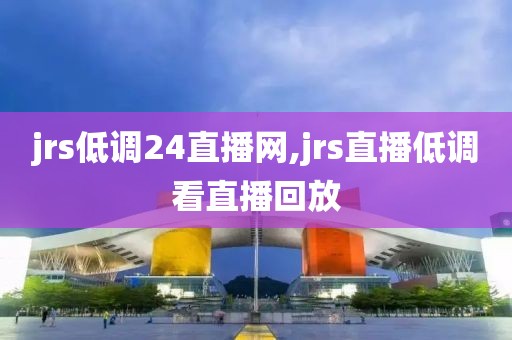 jrs低调24直播网,jrs直播低调看直播回放
