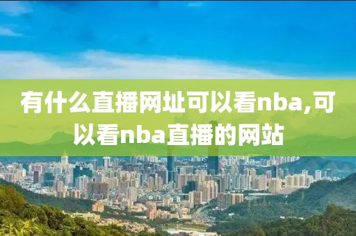 有什么直播网址可以看nba,可以看nba直播的网站