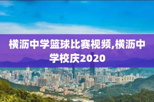 横沥中学篮球比赛视频,横沥中学校庆2020