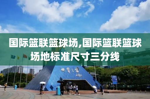 国际篮联篮球场,国际篮联篮球场地标准尺寸三分线