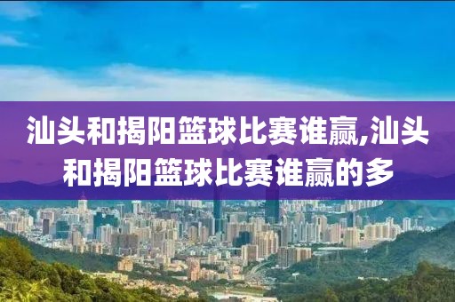 汕头和揭阳篮球比赛谁赢,汕头和揭阳篮球比赛谁赢的多
