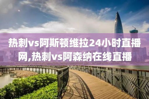 热刺vs阿斯顿维拉24小时直播网,热刺vs阿森纳在线直播