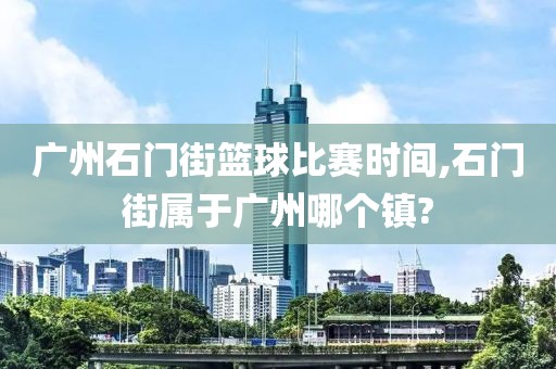 广州石门街篮球比赛时间,石门街属于广州哪个镇?