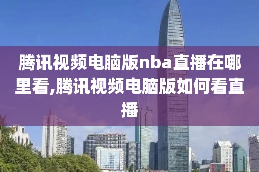 腾讯视频电脑版nba直播在哪里看,腾讯视频电脑版如何看直播