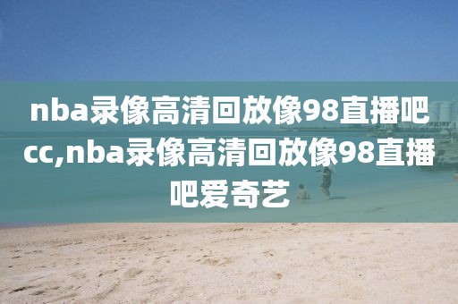 nba录像高清回放像98直播吧cc,nba录像高清回放像98直播吧爱奇艺