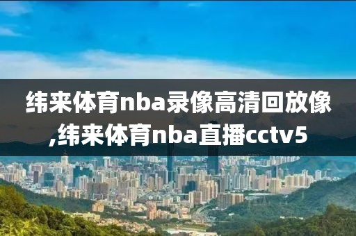 纬来体育nba录像高清回放像,纬来体育nba直播cctv5