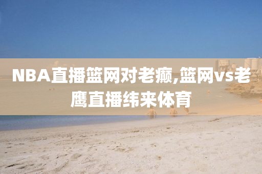 NBA直播篮网对老癫,篮网vs老鹰直播纬来体育