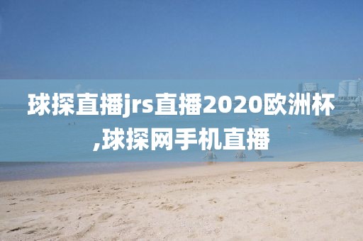 球探直播jrs直播2020欧洲杯,球探网手机直播