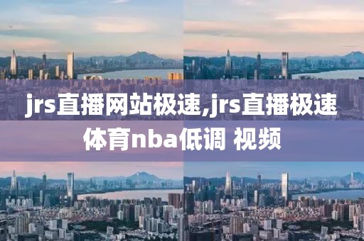 jrs直播网站极速,jrs直播极速体育nba低调 视频