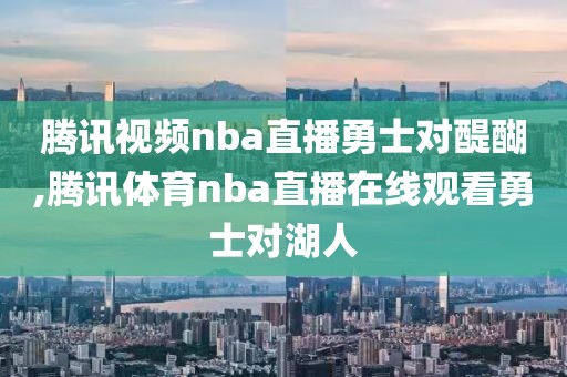 腾讯视频nba直播勇士对醍醐,腾讯体育nba直播在线观看勇士对湖人