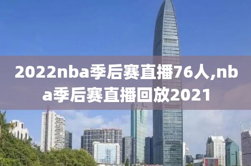 2022nba季后赛直播76人,nba季后赛直播回放2021
