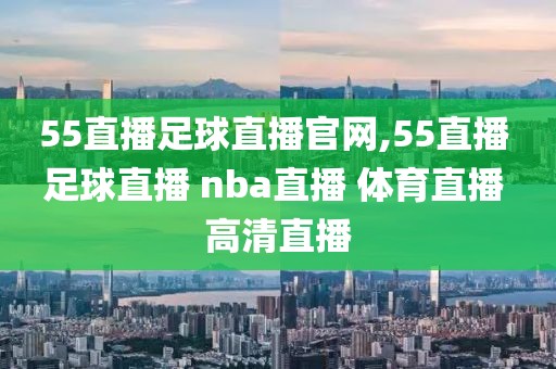 55直播足球直播官网,55直播 足球直播 nba直播 体育直播 高清直播