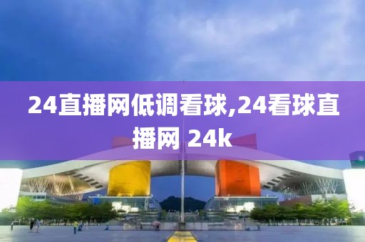24直播网低调看球,24看球直播网 24k