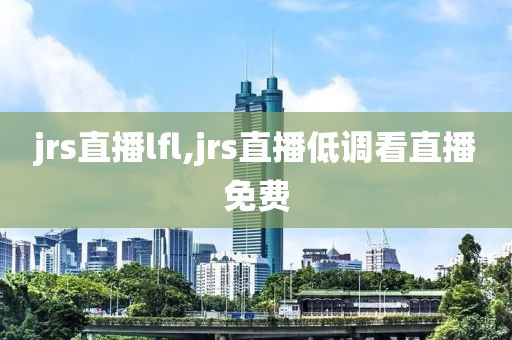 jrs直播lfl,jrs直播低调看直播免费