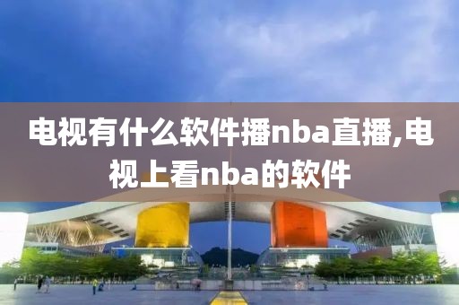 电视有什么软件播nba直播,电视上看nba的软件