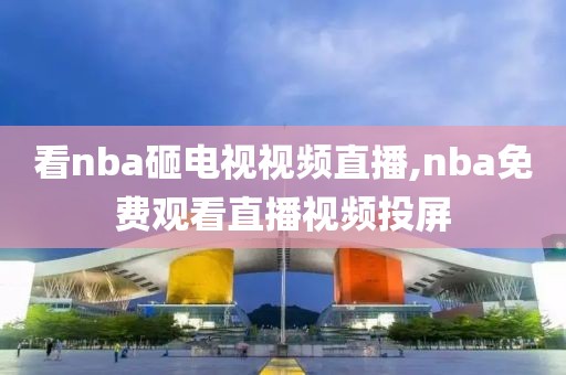 看nba砸电视视频直播,nba免费观看直播视频投屏