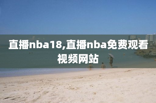 直播nba18,直播nba免费观看视频网站