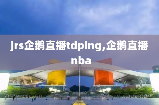 jrs企鹅直播tdping,企鹅直播 nba