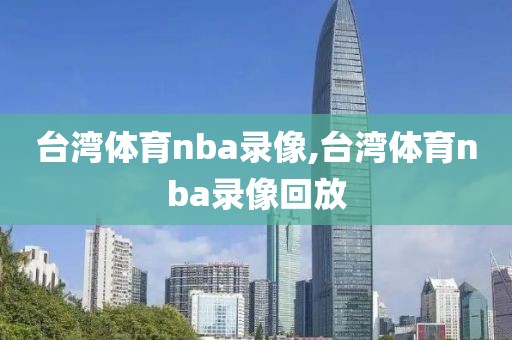 台湾体育nba录像,台湾体育nba录像回放