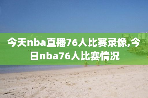 今天nba直播76人比赛录像,今日nba76人比赛情况