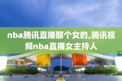 nba腾讯直播那个女的,腾讯视频nba直播女主持人