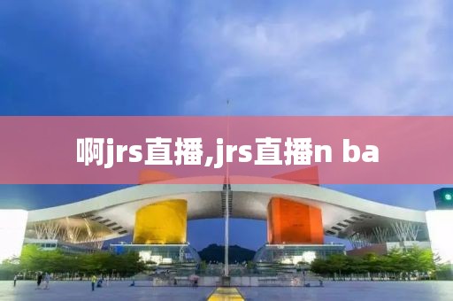 啊jrs直播,jrs直播n ba