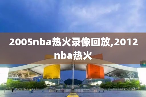 2005nba热火录像回放,2012nba热火