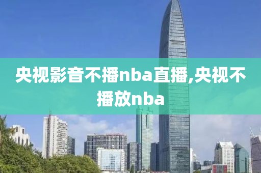 央视影音不播nba直播,央视不播放nba