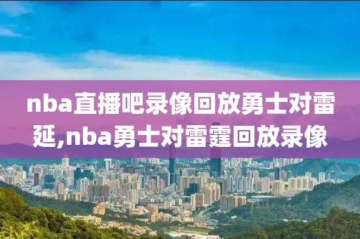 nba直播吧录像回放勇士对雷延,nba勇士对雷霆回放录像