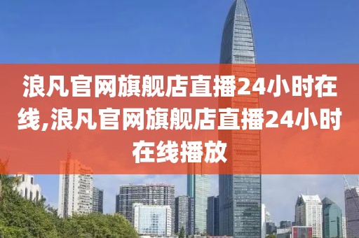 浪凡官网旗舰店直播24小时在线,浪凡官网旗舰店直播24小时在线播放