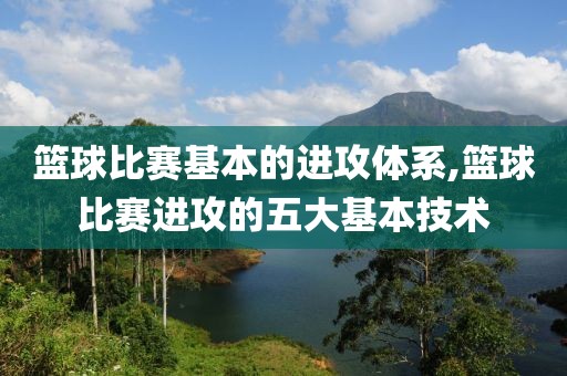 篮球比赛基本的进攻体系,篮球比赛进攻的五大基本技术