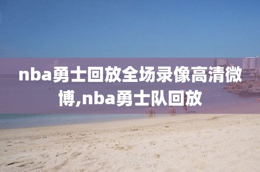 nba勇士回放全场录像高清微博,nba勇士队回放