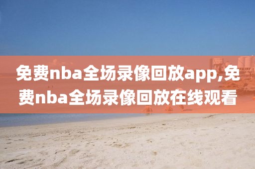 免费nba全场录像回放app,免费nba全场录像回放在线观看