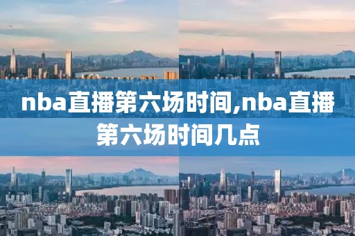 nba直播第六场时间,nba直播第六场时间几点