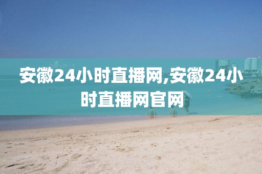 安徽24小时直播网,安徽24小时直播网官网