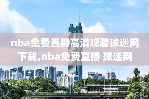 nba免费直播高清观看球迷网下载,nba免费直播 球迷网