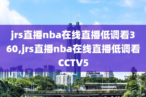 jrs直播nba在线直播低调看360,jrs直播nba在线直播低调看CCTV5