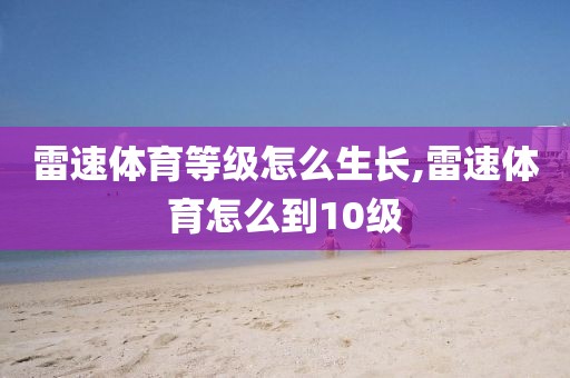 雷速体育等级怎么生长,雷速体育怎么到10级